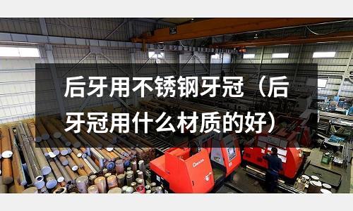 后牙用不銹鋼牙冠(后牙冠用什么材質(zhì)的好)