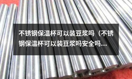 不銹鋼保溫杯可以裝豆漿嗎(不銹鋼保溫杯可以裝豆漿嗎安全嗎)