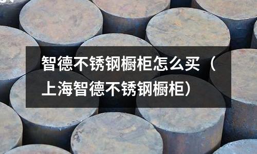 智德不銹鋼櫥柜怎么買（上海智德不銹鋼櫥柜）