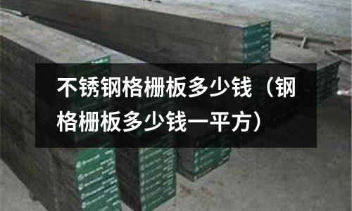 不銹鋼格柵板多少錢（鋼格柵板多少錢一平方）