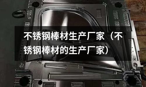 不銹鋼棒材生產廠家（不銹鋼棒材的生產廠家）