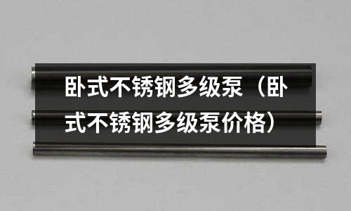 臥式不銹鋼多級(jí)泵(臥式不銹鋼多級(jí)泵價(jià)格)
