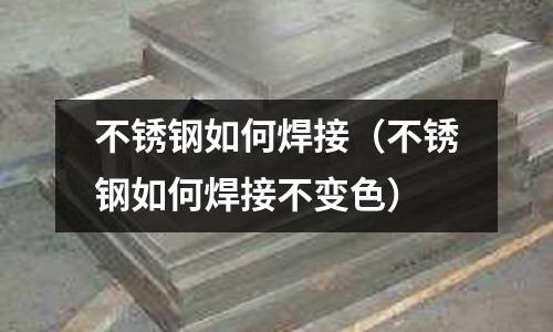 不銹鋼如何焊接（不銹鋼如何焊接不變色）