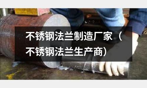 不銹鋼法蘭制造廠家（不銹鋼法蘭生產商）