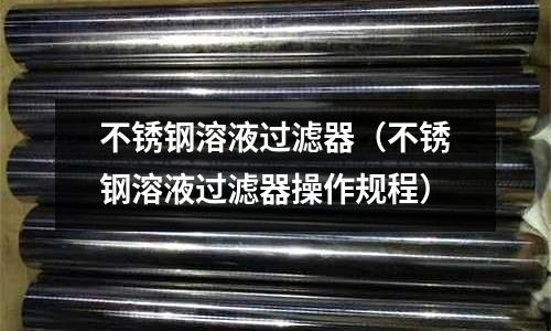 不銹鋼溶液過濾器（不銹鋼溶液過濾器操作規程）