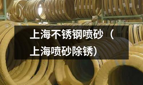 上海不銹鋼噴砂(上海噴砂除銹)