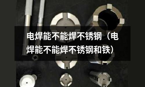 電焊能不能焊不銹鋼(電焊能不能焊不銹鋼和鐵)