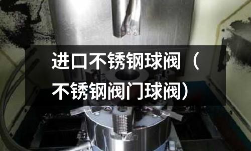 進(jìn)口不銹鋼球閥（不銹鋼閥門球閥）