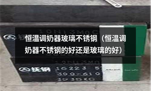 恒溫調奶器玻璃不銹鋼(恒溫調奶器不銹鋼的好還是玻璃的好)