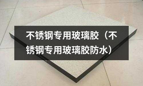 不銹鋼專用玻璃膠(不銹鋼專用玻璃膠防水)