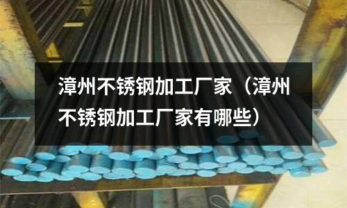 漳州不銹鋼加工廠家（漳州不銹鋼加工廠家有哪些）
