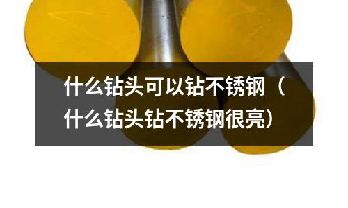 什么鉆頭可以鉆不銹鋼（什么鉆頭鉆不銹鋼很亮）