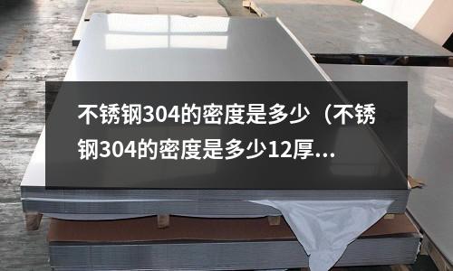 不銹鋼304的密度是多少(不銹鋼304的密度是多少12厚)