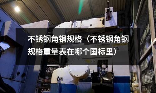 不銹鋼角鋼規(guī)格(不銹鋼角鋼規(guī)格重量表在哪個國標(biāo)里)