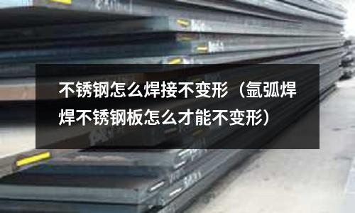 不銹鋼怎么焊接不變形(氬弧焊焊不銹鋼板怎么才能不變形)