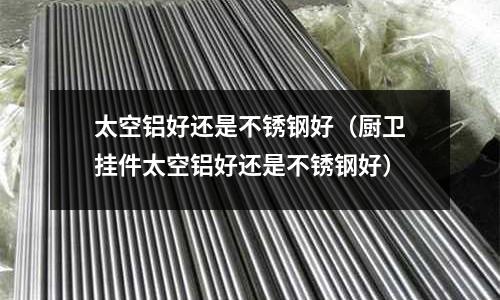 太空鋁好還是不銹鋼好（廚衛掛件太空鋁好還是不銹鋼好）