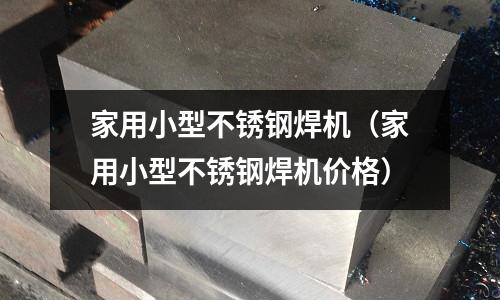 家用小型不銹鋼焊機(家用小型不銹鋼焊機價格)