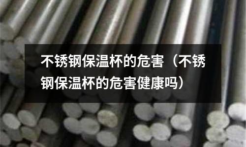 不銹鋼保溫杯的危害(不銹鋼保溫杯的危害健康嗎)