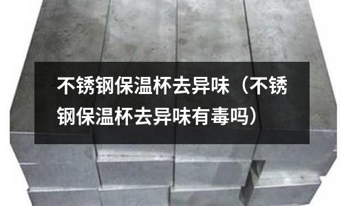 不銹鋼保溫杯去異味(不銹鋼保溫杯去異味有毒嗎)