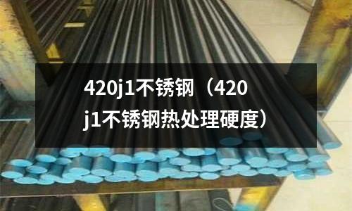 420j1不銹鋼(420j1不銹鋼熱處理硬度)