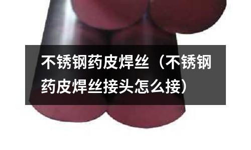 不銹鋼藥皮焊絲(不銹鋼藥皮焊絲接頭怎么接)