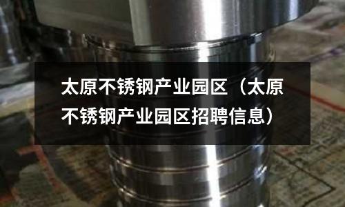 太原不銹鋼產(chǎn)業(yè)園區(qū)(太原不銹鋼產(chǎn)業(yè)園區(qū)招聘信息)