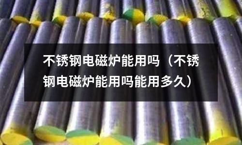不銹鋼電磁爐能用嗎(不銹鋼電磁爐能用嗎能用多久)