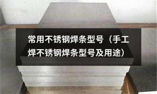 常用不銹鋼焊條型號(手工焊不銹鋼焊條型號及用途)