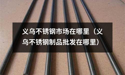 義烏不銹鋼市場在哪里（義烏不銹鋼制品批發在哪里）