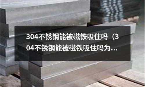 304不銹鋼能被磁鐵吸住嗎(304不銹鋼能被磁鐵吸住嗎為什么)