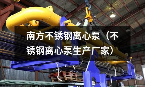 南方不銹鋼離心泵（不銹鋼離心泵生產廠家）