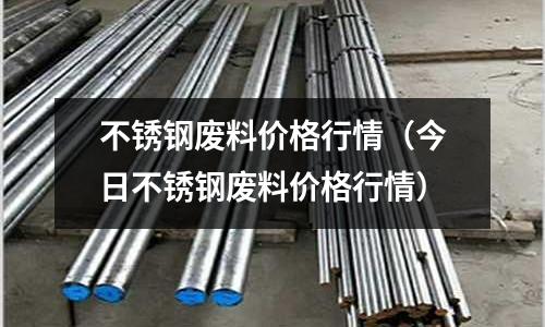 不銹鋼廢料價格行情(今日不銹鋼廢料價格行情)