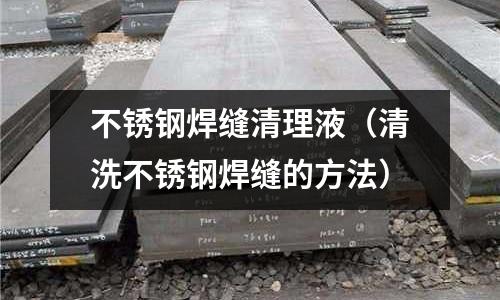 不銹鋼焊縫清理液(清洗不銹鋼焊縫的方法)