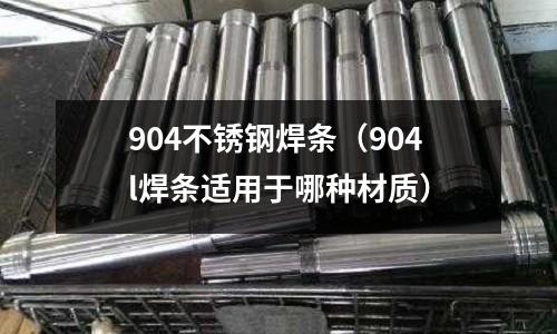 904不銹鋼焊條（904l焊條適用于哪種材質(zhì)）