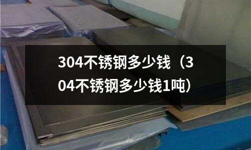 304不銹鋼多少錢(304不銹鋼多少錢1噸)