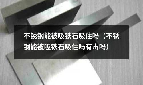 不銹鋼能被吸鐵石吸住嗎（不銹鋼能被吸鐵石吸住嗎有毒嗎）