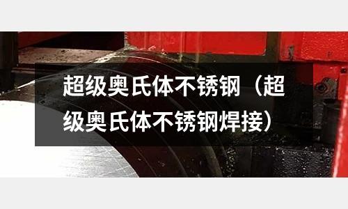 超級奧氏體不銹鋼(超級奧氏體不銹鋼焊接)