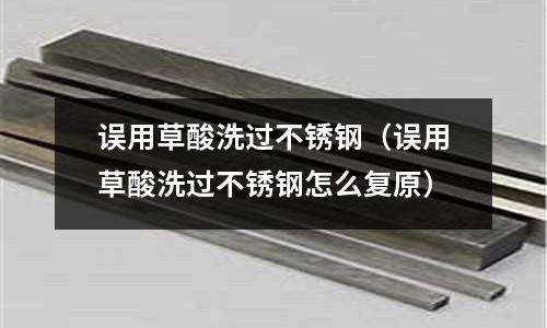 誤用草酸洗過不銹鋼(誤用草酸洗過不銹鋼怎么復原)