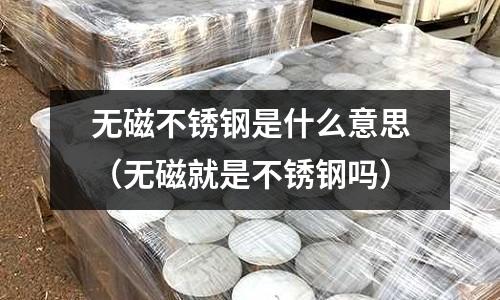 無磁不銹鋼是什么意思(無磁就是不銹鋼嗎)