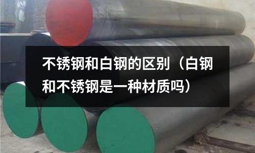 不銹鋼和白鋼的區(qū)別(白鋼和不銹鋼是一種材質(zhì)嗎)