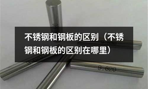 不銹鋼和鋼板的區別（不銹鋼和鋼板的區別在哪里）