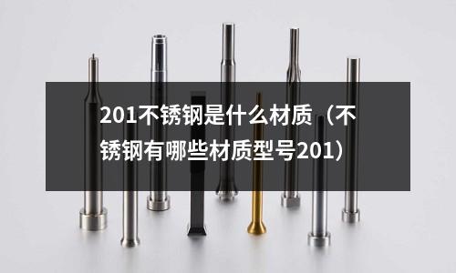 201不銹鋼是什么材質(不銹鋼有哪些材質型號201)