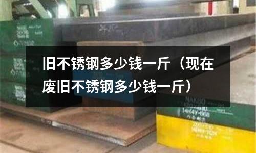 舊不銹鋼多少錢一斤（現(xiàn)在廢舊不銹鋼多少錢一斤）