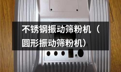 不銹鋼振動篩粉機（圓形振動篩粉機）