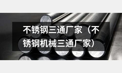 不銹鋼三通廠家(不銹鋼機械三通廠家)