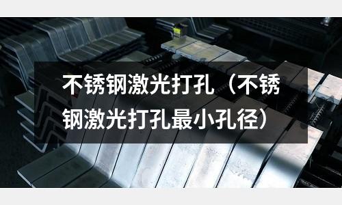 不銹鋼激光打孔（不銹鋼激光打孔最小孔徑）