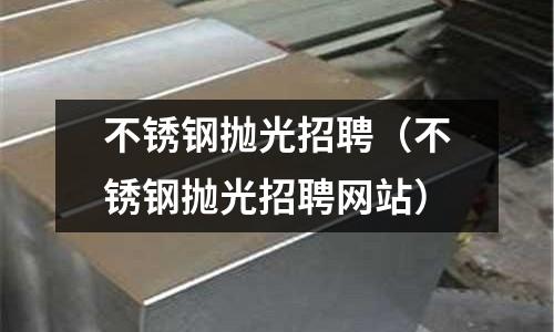 不銹鋼拋光招聘（不銹鋼拋光招聘網站）