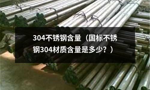 304不銹鋼含量(國標不銹鋼304材質含量是多少?)