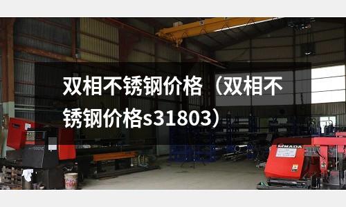 雙相不銹鋼價格(雙相不銹鋼價格s31803)