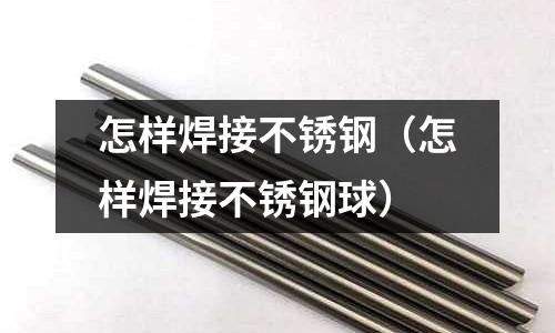 怎樣焊接不銹鋼(怎樣焊接不銹鋼球)